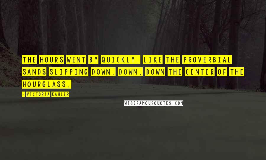 Victoria Kahler Quotes: The hours went by quickly, like the proverbial sands slipping down, down, down the center of the hourglass.