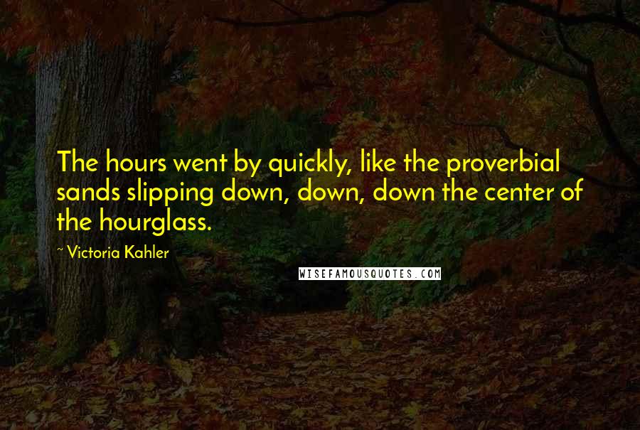 Victoria Kahler Quotes: The hours went by quickly, like the proverbial sands slipping down, down, down the center of the hourglass.