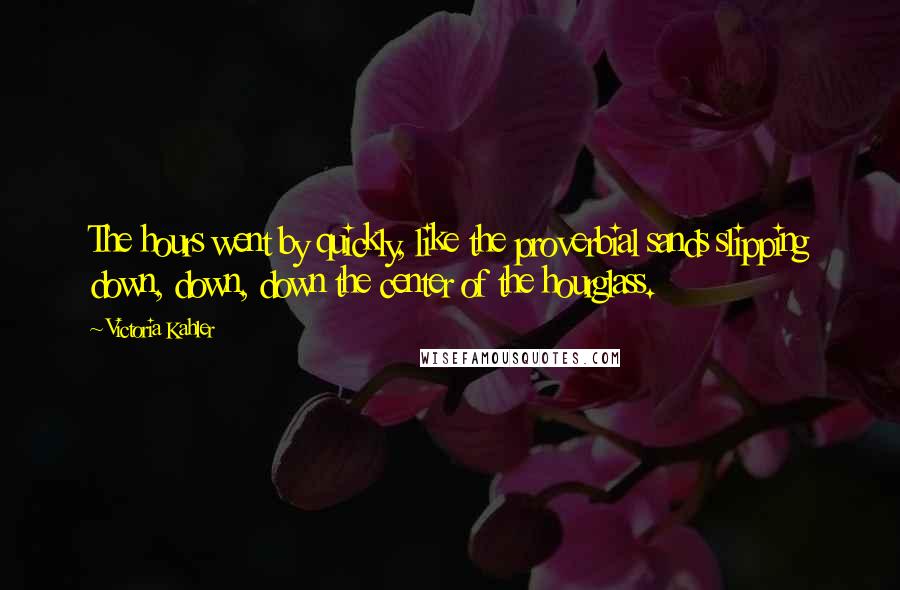 Victoria Kahler Quotes: The hours went by quickly, like the proverbial sands slipping down, down, down the center of the hourglass.