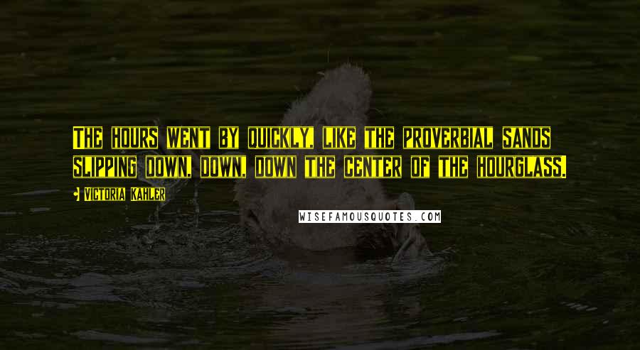 Victoria Kahler Quotes: The hours went by quickly, like the proverbial sands slipping down, down, down the center of the hourglass.