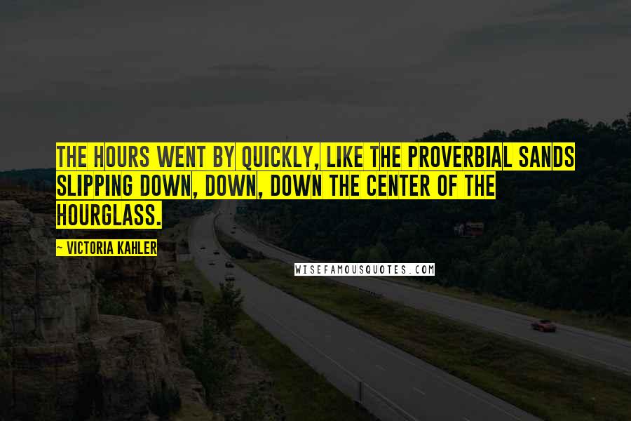 Victoria Kahler Quotes: The hours went by quickly, like the proverbial sands slipping down, down, down the center of the hourglass.