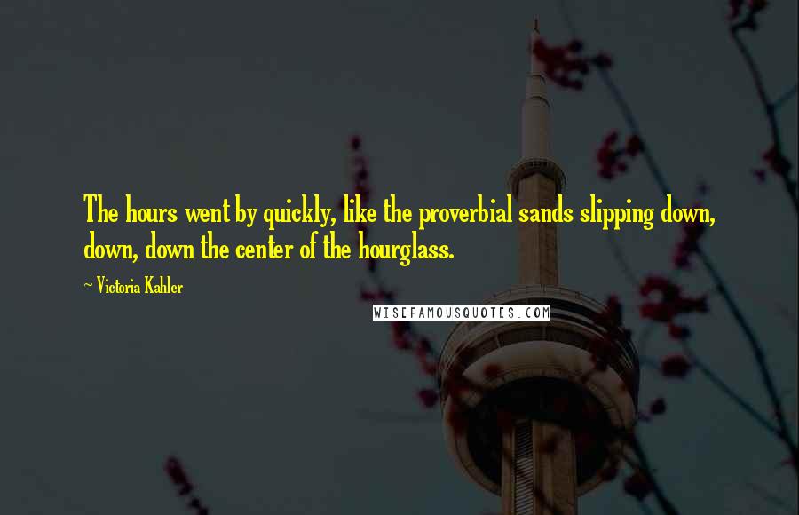 Victoria Kahler Quotes: The hours went by quickly, like the proverbial sands slipping down, down, down the center of the hourglass.