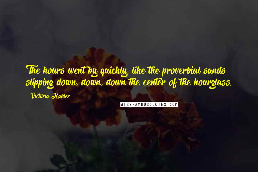 Victoria Kahler Quotes: The hours went by quickly, like the proverbial sands slipping down, down, down the center of the hourglass.