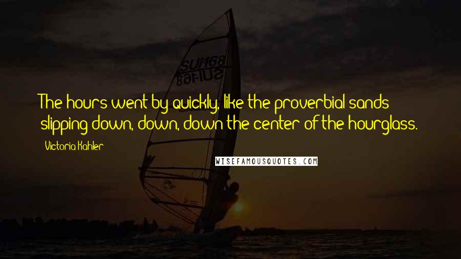 Victoria Kahler Quotes: The hours went by quickly, like the proverbial sands slipping down, down, down the center of the hourglass.