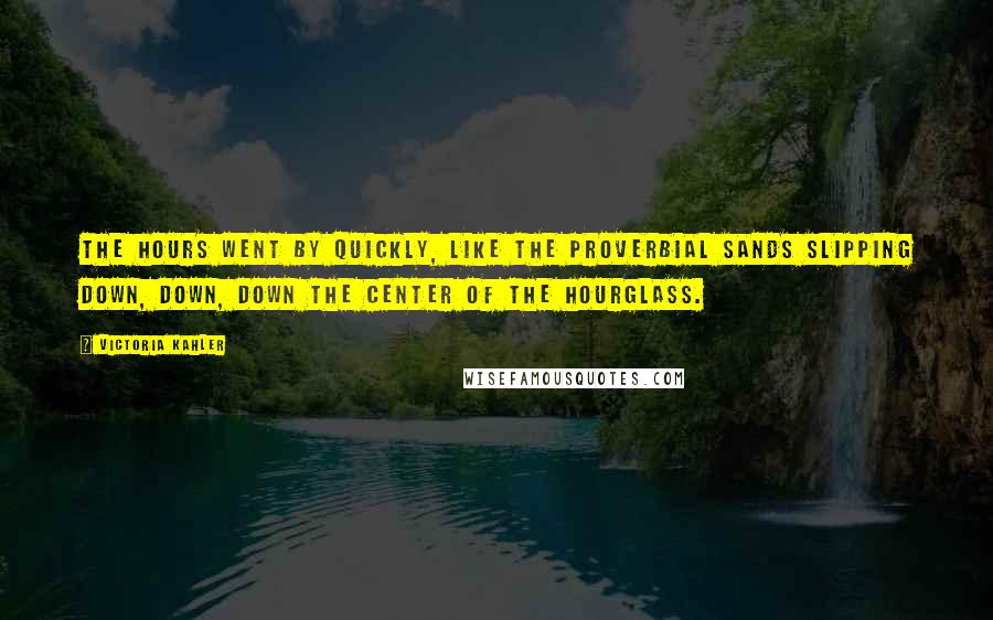 Victoria Kahler Quotes: The hours went by quickly, like the proverbial sands slipping down, down, down the center of the hourglass.