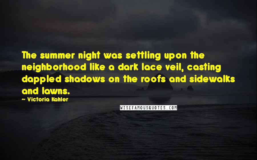 Victoria Kahler Quotes: The summer night was settling upon the neighborhood like a dark lace veil, casting dappled shadows on the roofs and sidewalks and lawns.