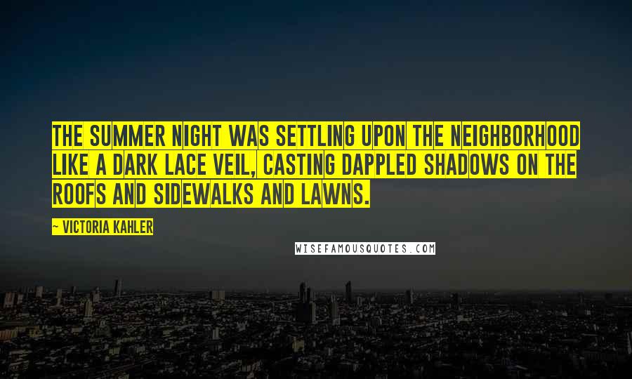 Victoria Kahler Quotes: The summer night was settling upon the neighborhood like a dark lace veil, casting dappled shadows on the roofs and sidewalks and lawns.