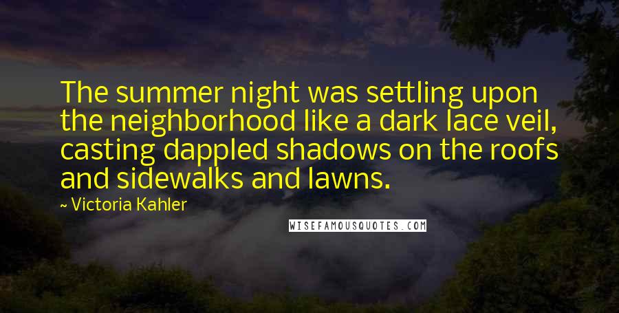 Victoria Kahler Quotes: The summer night was settling upon the neighborhood like a dark lace veil, casting dappled shadows on the roofs and sidewalks and lawns.