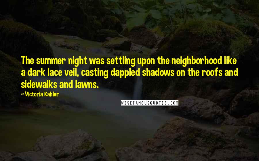 Victoria Kahler Quotes: The summer night was settling upon the neighborhood like a dark lace veil, casting dappled shadows on the roofs and sidewalks and lawns.