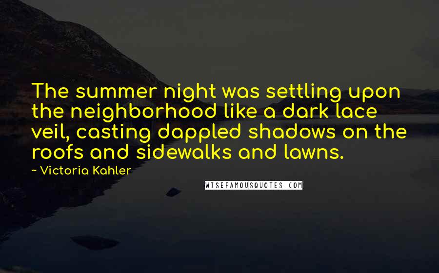 Victoria Kahler Quotes: The summer night was settling upon the neighborhood like a dark lace veil, casting dappled shadows on the roofs and sidewalks and lawns.