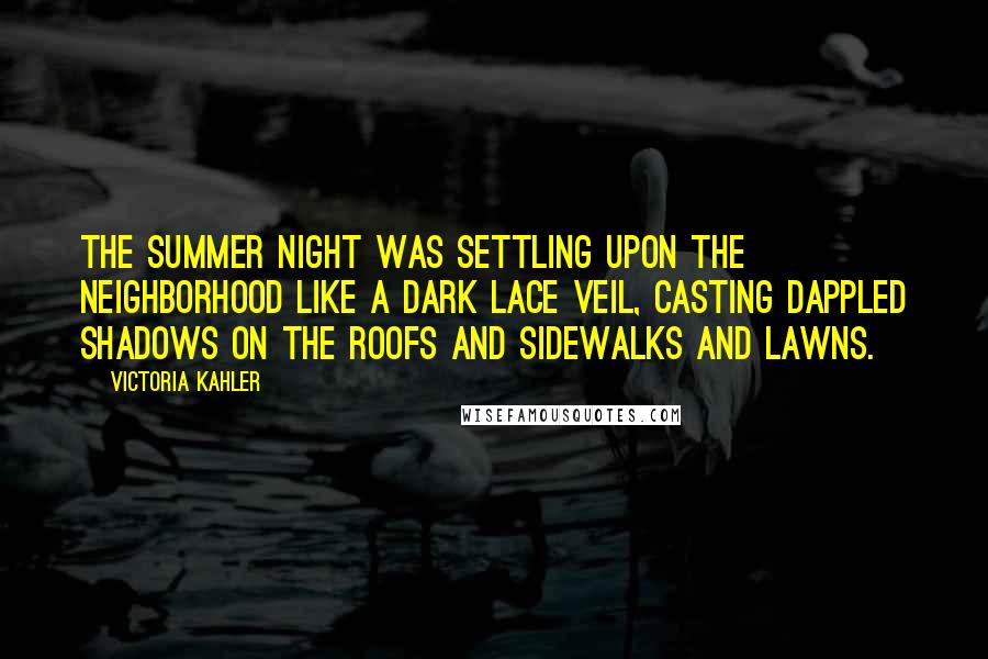 Victoria Kahler Quotes: The summer night was settling upon the neighborhood like a dark lace veil, casting dappled shadows on the roofs and sidewalks and lawns.