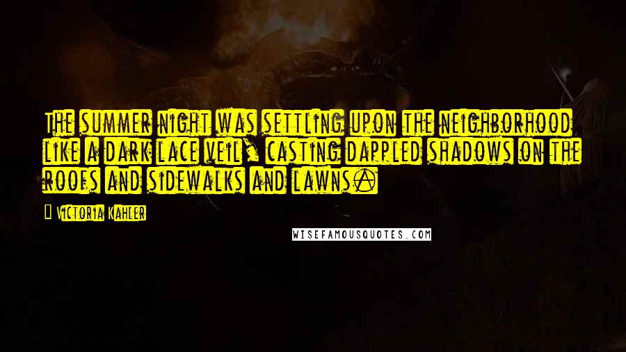 Victoria Kahler Quotes: The summer night was settling upon the neighborhood like a dark lace veil, casting dappled shadows on the roofs and sidewalks and lawns.