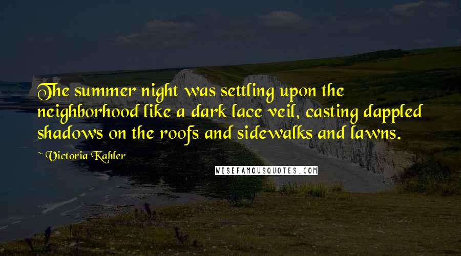 Victoria Kahler Quotes: The summer night was settling upon the neighborhood like a dark lace veil, casting dappled shadows on the roofs and sidewalks and lawns.