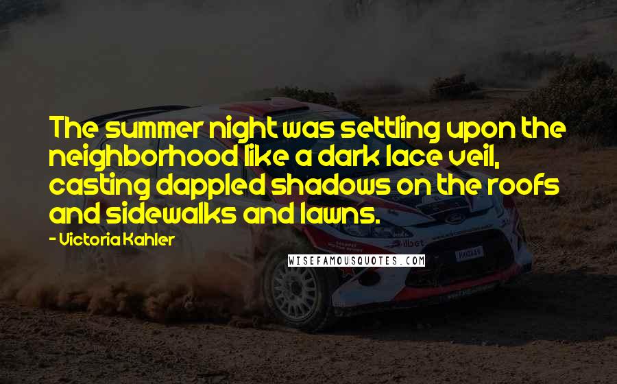 Victoria Kahler Quotes: The summer night was settling upon the neighborhood like a dark lace veil, casting dappled shadows on the roofs and sidewalks and lawns.