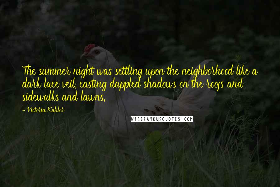 Victoria Kahler Quotes: The summer night was settling upon the neighborhood like a dark lace veil, casting dappled shadows on the roofs and sidewalks and lawns.