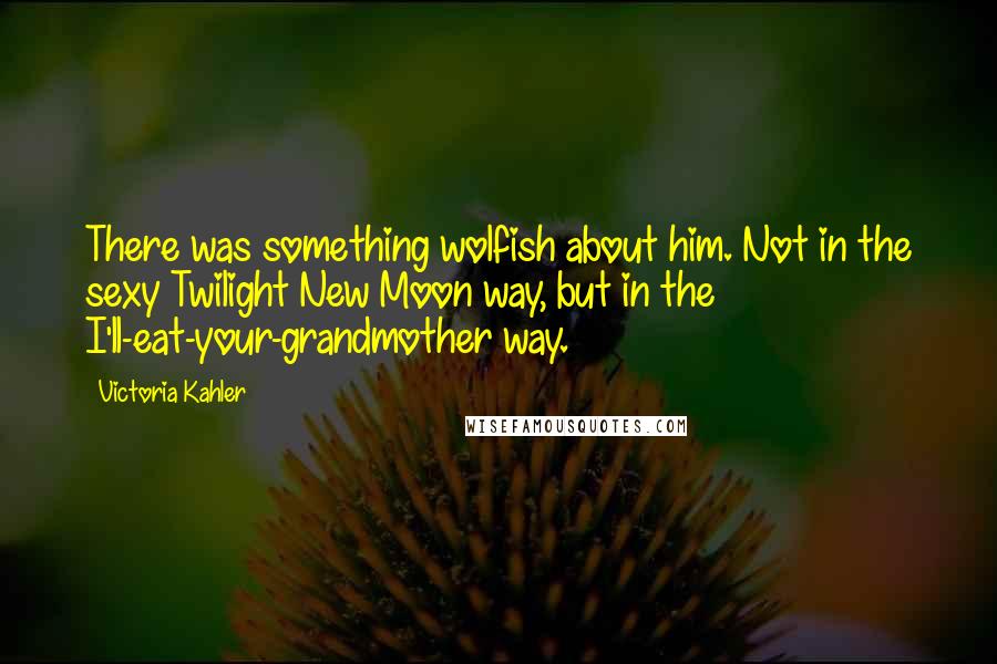 Victoria Kahler Quotes: There was something wolfish about him. Not in the sexy Twilight New Moon way, but in the I'll-eat-your-grandmother way.