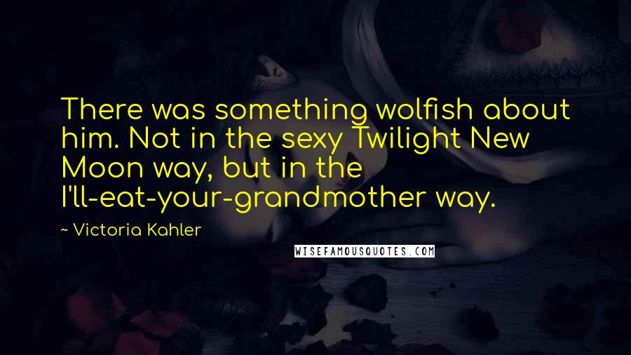Victoria Kahler Quotes: There was something wolfish about him. Not in the sexy Twilight New Moon way, but in the I'll-eat-your-grandmother way.