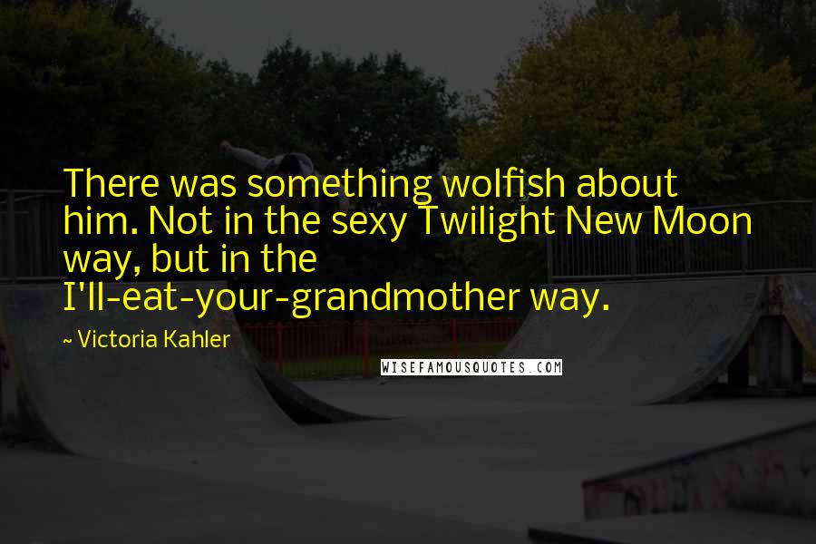 Victoria Kahler Quotes: There was something wolfish about him. Not in the sexy Twilight New Moon way, but in the I'll-eat-your-grandmother way.