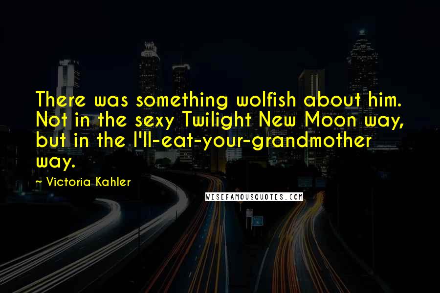 Victoria Kahler Quotes: There was something wolfish about him. Not in the sexy Twilight New Moon way, but in the I'll-eat-your-grandmother way.