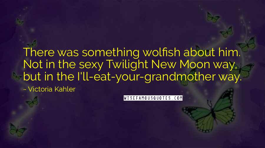 Victoria Kahler Quotes: There was something wolfish about him. Not in the sexy Twilight New Moon way, but in the I'll-eat-your-grandmother way.