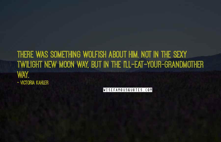 Victoria Kahler Quotes: There was something wolfish about him. Not in the sexy Twilight New Moon way, but in the I'll-eat-your-grandmother way.