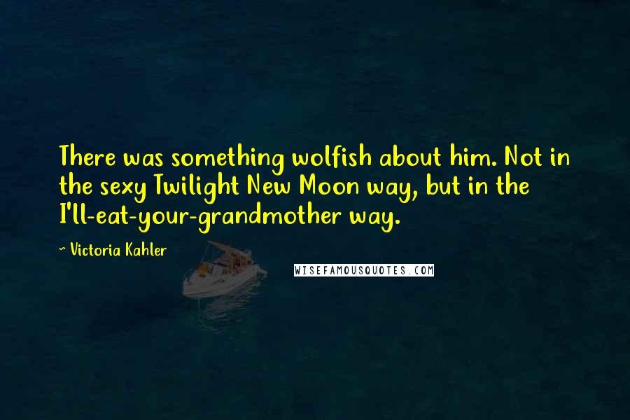 Victoria Kahler Quotes: There was something wolfish about him. Not in the sexy Twilight New Moon way, but in the I'll-eat-your-grandmother way.