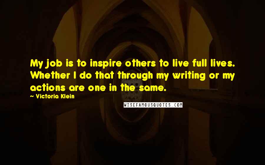 Victoria Klein Quotes: My job is to inspire others to live full lives. Whether I do that through my writing or my actions are one in the same.