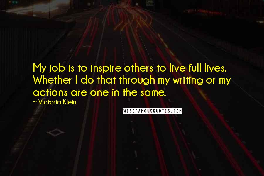 Victoria Klein Quotes: My job is to inspire others to live full lives. Whether I do that through my writing or my actions are one in the same.