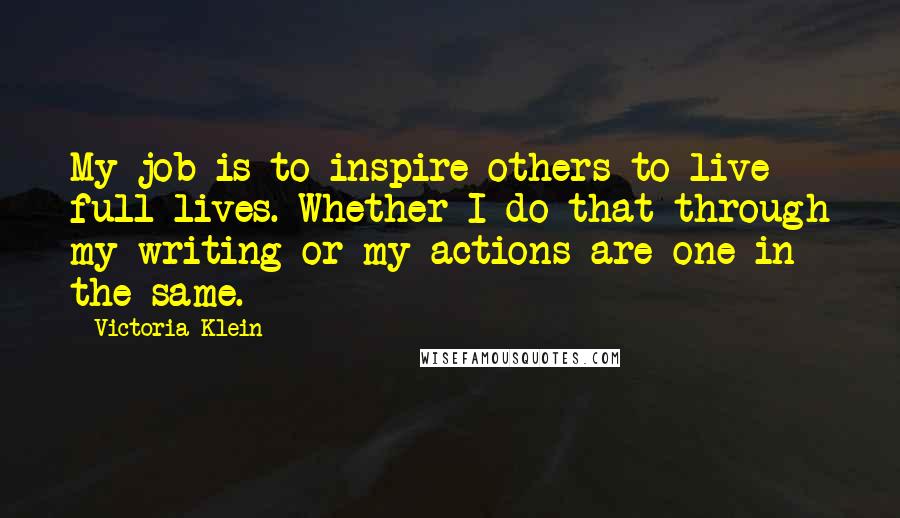 Victoria Klein Quotes: My job is to inspire others to live full lives. Whether I do that through my writing or my actions are one in the same.