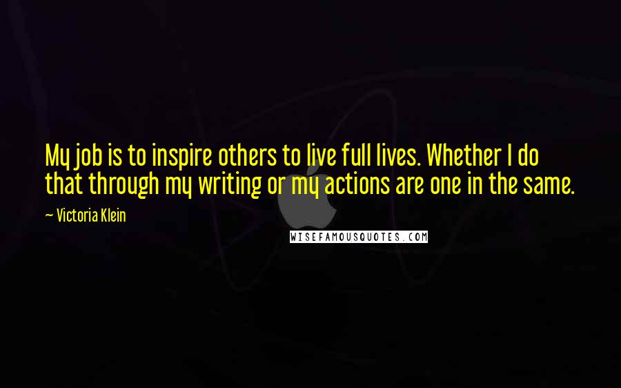 Victoria Klein Quotes: My job is to inspire others to live full lives. Whether I do that through my writing or my actions are one in the same.