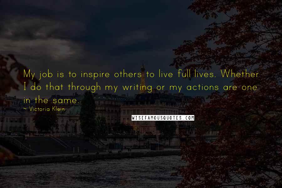 Victoria Klein Quotes: My job is to inspire others to live full lives. Whether I do that through my writing or my actions are one in the same.