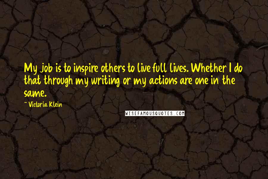 Victoria Klein Quotes: My job is to inspire others to live full lives. Whether I do that through my writing or my actions are one in the same.