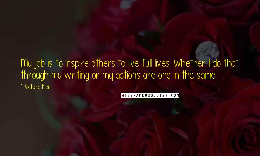 Victoria Klein Quotes: My job is to inspire others to live full lives. Whether I do that through my writing or my actions are one in the same.