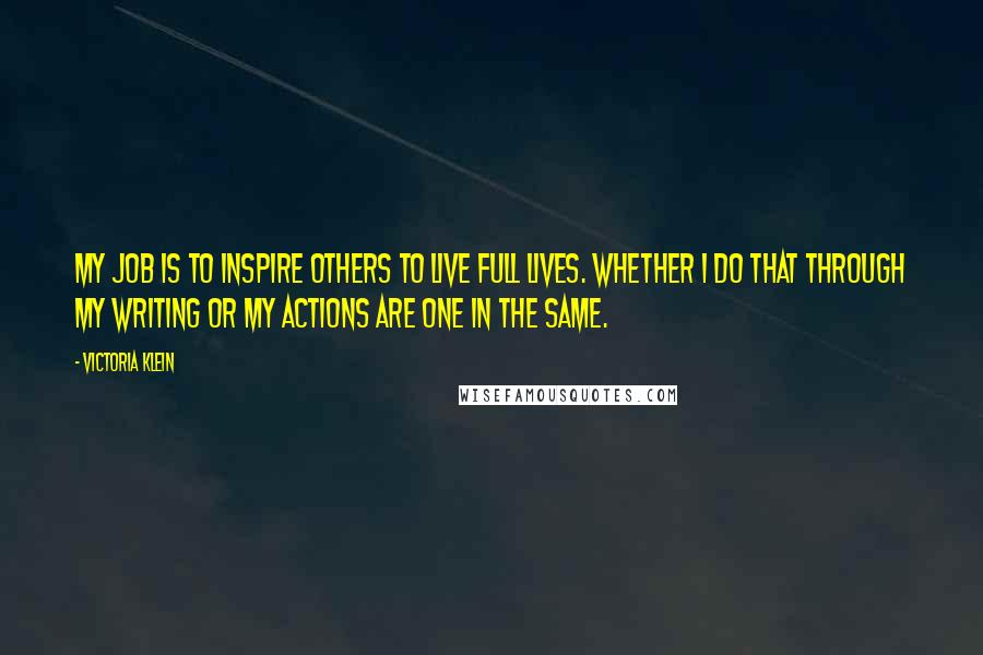 Victoria Klein Quotes: My job is to inspire others to live full lives. Whether I do that through my writing or my actions are one in the same.