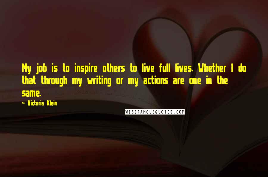 Victoria Klein Quotes: My job is to inspire others to live full lives. Whether I do that through my writing or my actions are one in the same.