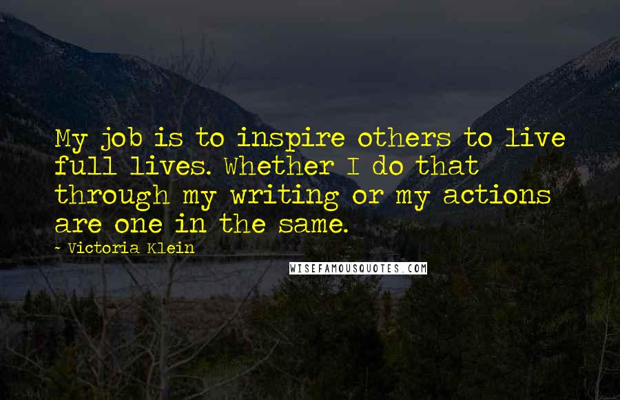 Victoria Klein Quotes: My job is to inspire others to live full lives. Whether I do that through my writing or my actions are one in the same.