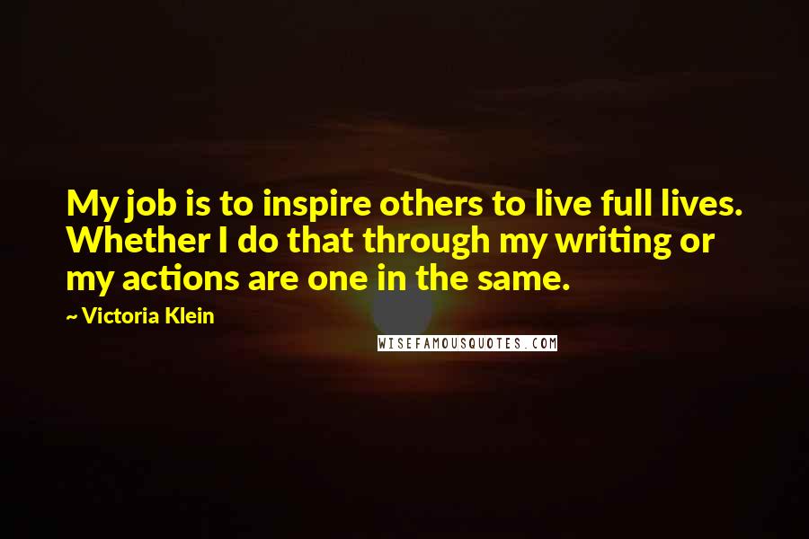 Victoria Klein Quotes: My job is to inspire others to live full lives. Whether I do that through my writing or my actions are one in the same.