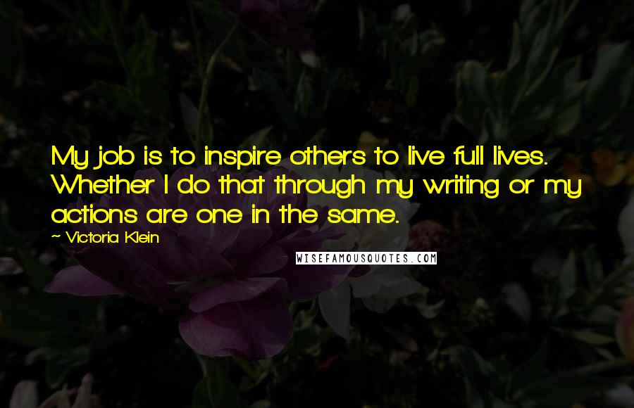 Victoria Klein Quotes: My job is to inspire others to live full lives. Whether I do that through my writing or my actions are one in the same.