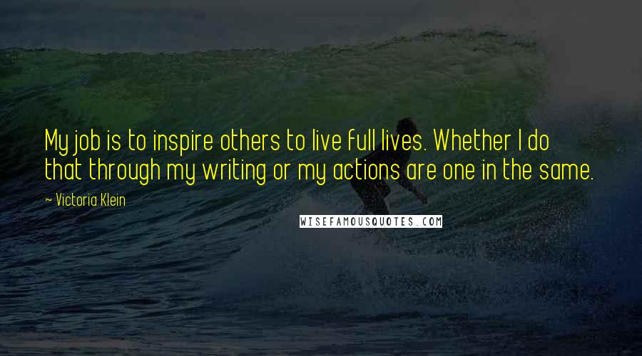 Victoria Klein Quotes: My job is to inspire others to live full lives. Whether I do that through my writing or my actions are one in the same.