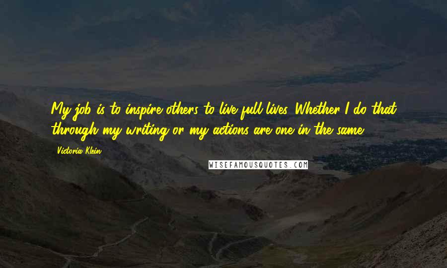 Victoria Klein Quotes: My job is to inspire others to live full lives. Whether I do that through my writing or my actions are one in the same.