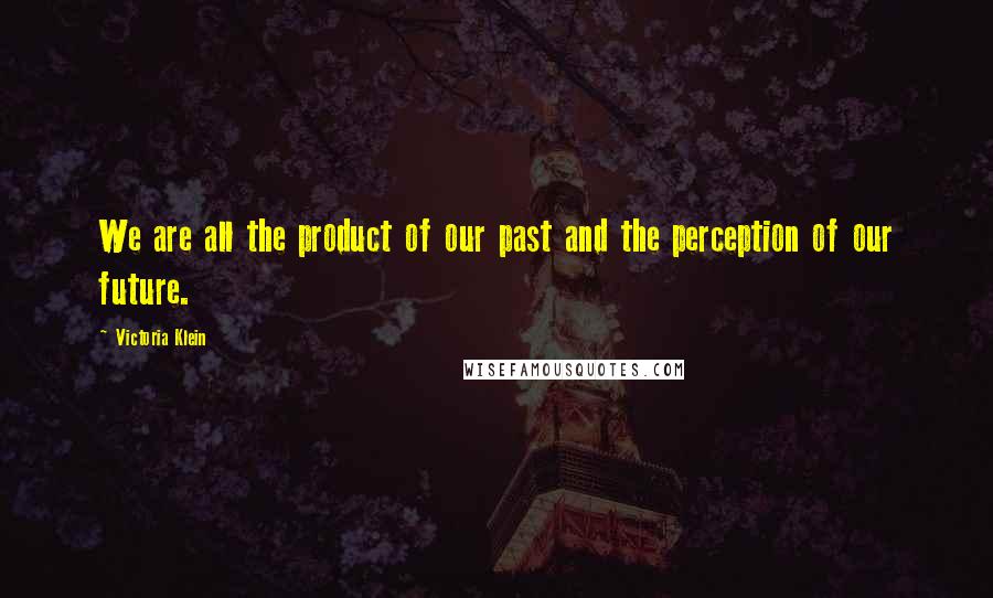 Victoria Klein Quotes: We are all the product of our past and the perception of our future.