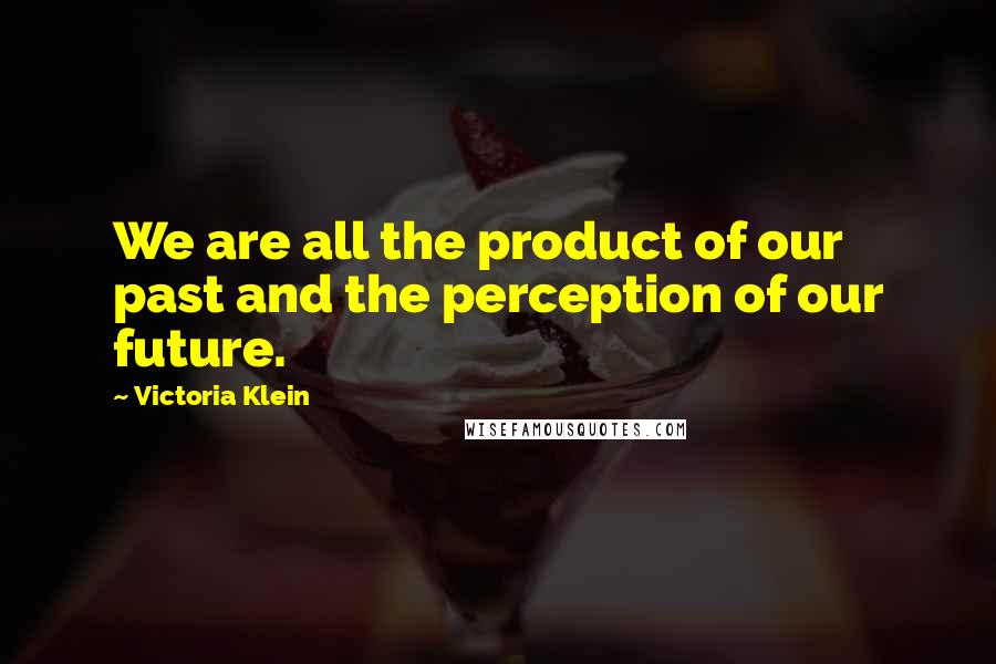 Victoria Klein Quotes: We are all the product of our past and the perception of our future.