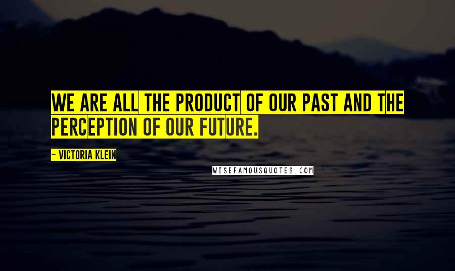 Victoria Klein Quotes: We are all the product of our past and the perception of our future.