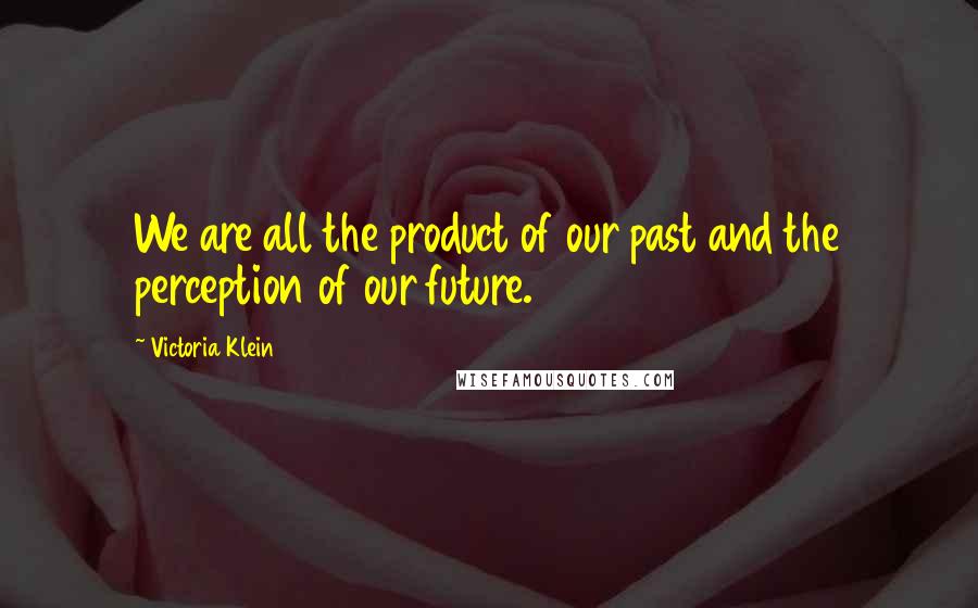 Victoria Klein Quotes: We are all the product of our past and the perception of our future.