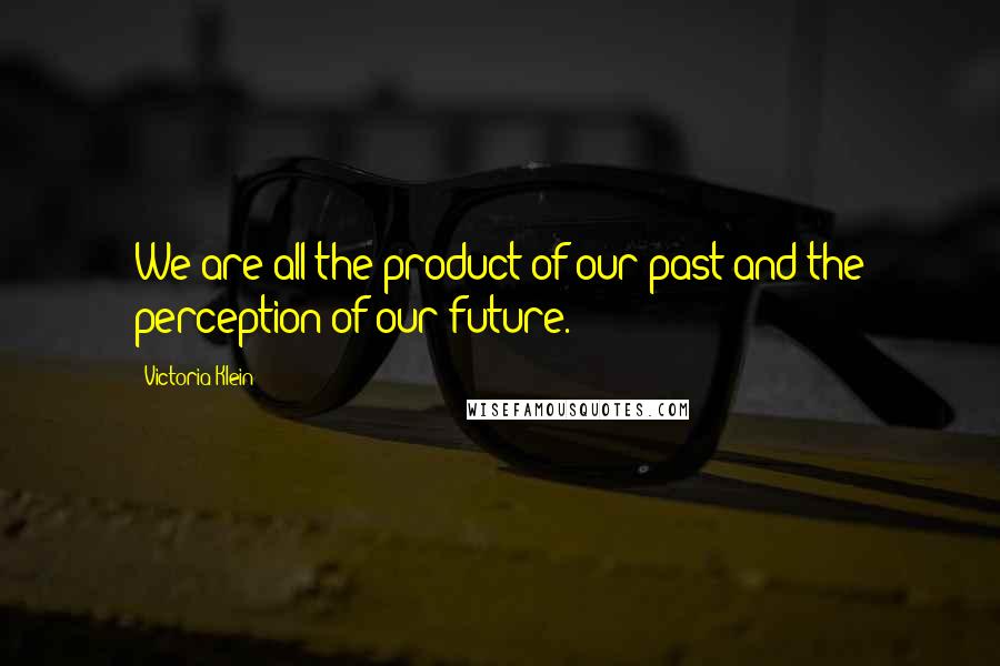 Victoria Klein Quotes: We are all the product of our past and the perception of our future.