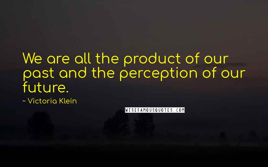 Victoria Klein Quotes: We are all the product of our past and the perception of our future.