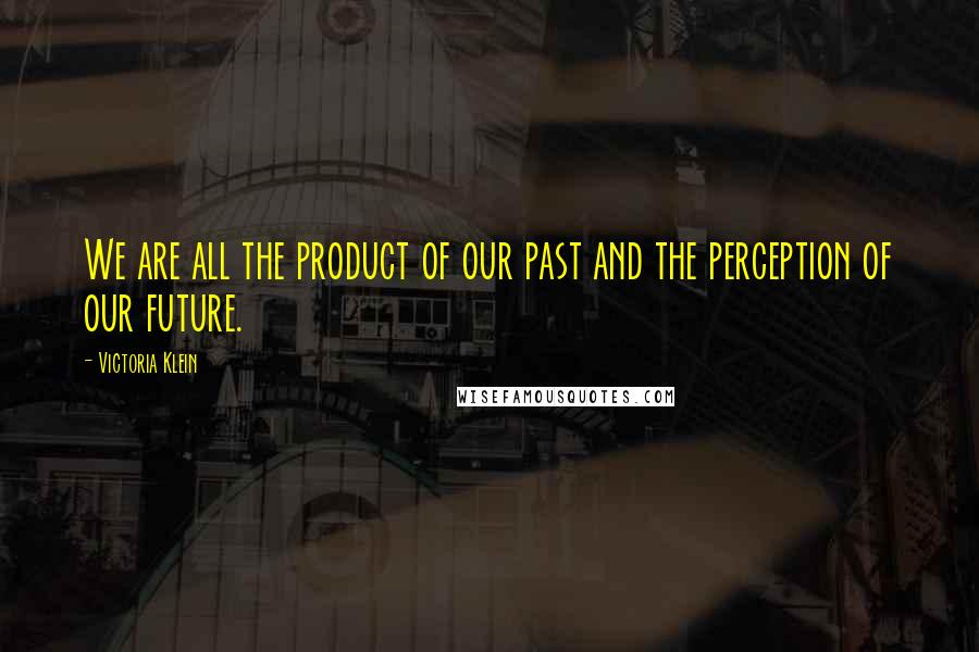 Victoria Klein Quotes: We are all the product of our past and the perception of our future.