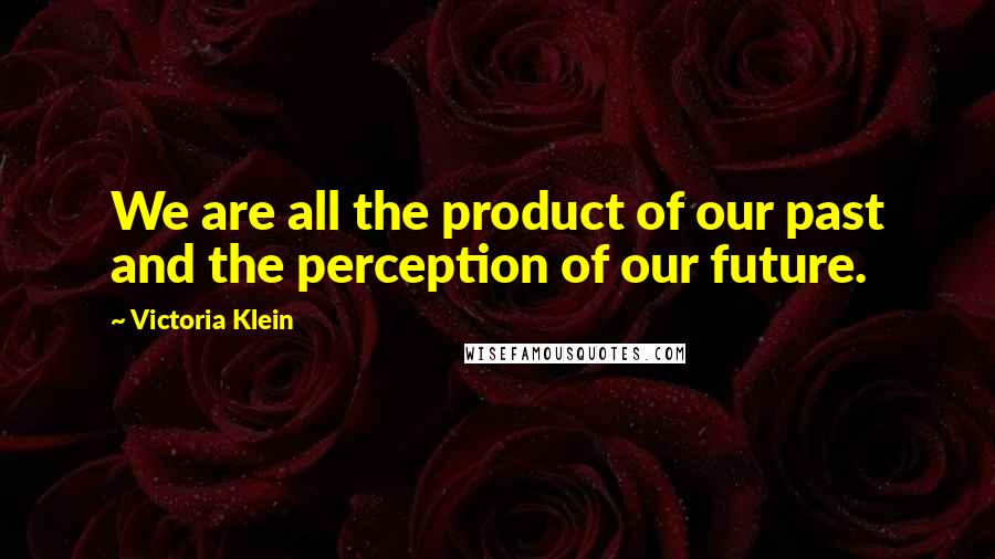 Victoria Klein Quotes: We are all the product of our past and the perception of our future.