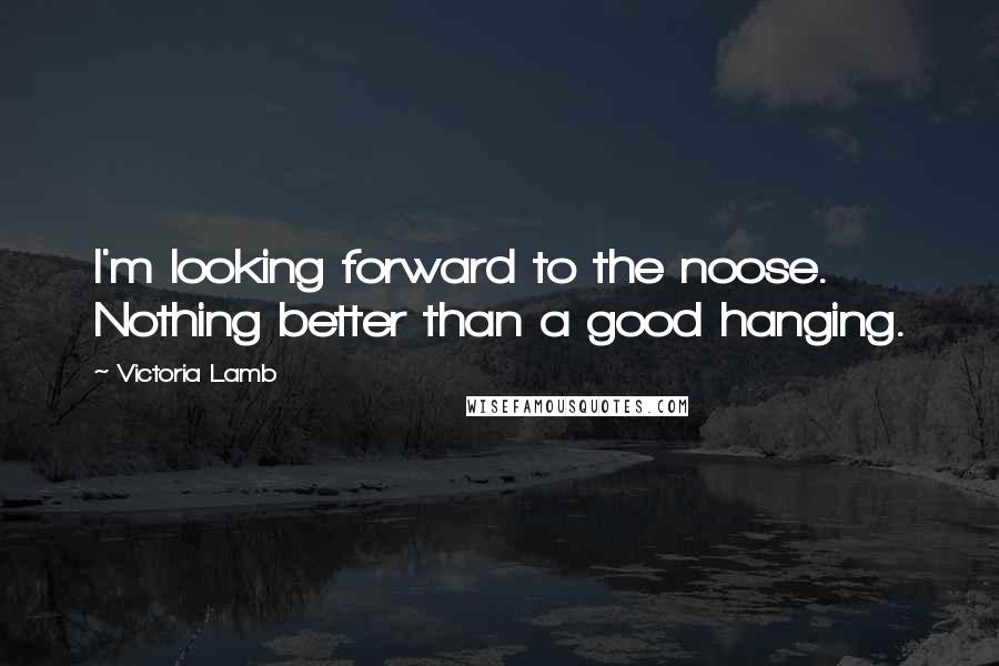 Victoria Lamb Quotes: I'm looking forward to the noose. Nothing better than a good hanging.