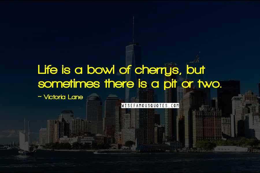 Victoria Lane Quotes: Life is a bowl of cherrys, but sometimes there is a pit or two.